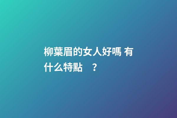 柳葉眉的女人好嗎 有什么特點？